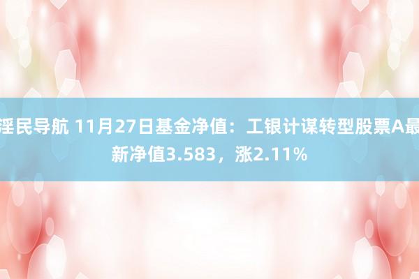 淫民导航 11月27日基金净值：工银计谋转型股票A最新净值3.583，涨2.11%