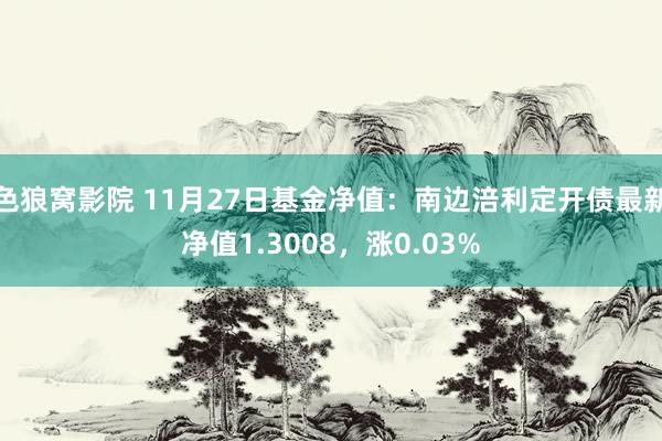 色狼窝影院 11月27日基金净值：南边涪利定开债最新净值1.3008，涨0.03%