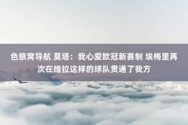 色狼窝导航 莫塔：我心爱欧冠新赛制 埃梅里再次在维拉这样的球队贯通了我方