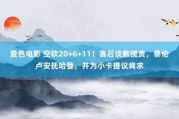 爱色电影 空砍20+6+11！赛后谈歉揽责，泰伦卢安抚哈登，并为小卡提议肯求