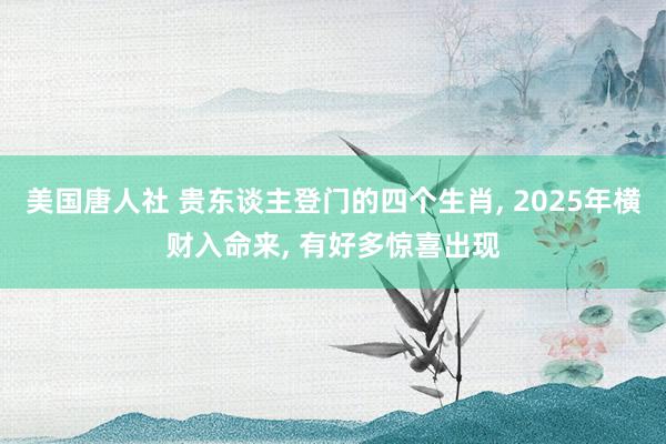 美国唐人社 贵东谈主登门的四个生肖， 2025年横财入命来， 有好多惊喜出现