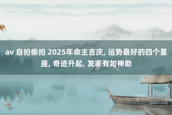 av 自拍偷拍 2025年命主吉庆， 运势最好的四个星座， 奇迹升起， 发家有如神助