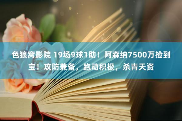 色狼窝影院 19场9球1助！阿森纳7500万捡到宝！攻防兼备，跑动积极，杀青天资