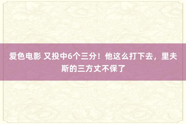 爱色电影 又投中6个三分！他这么打下去，里夫斯的三方丈不保了