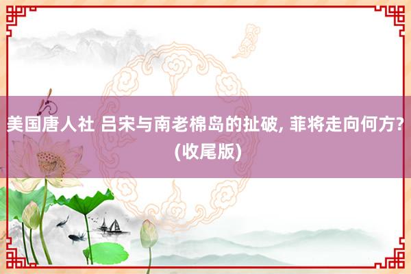 美国唐人社 吕宋与南老棉岛的扯破， 菲将走向何方? (收尾版)