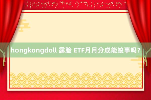 hongkongdoll 露脸 ETF月月分成能竣事吗？