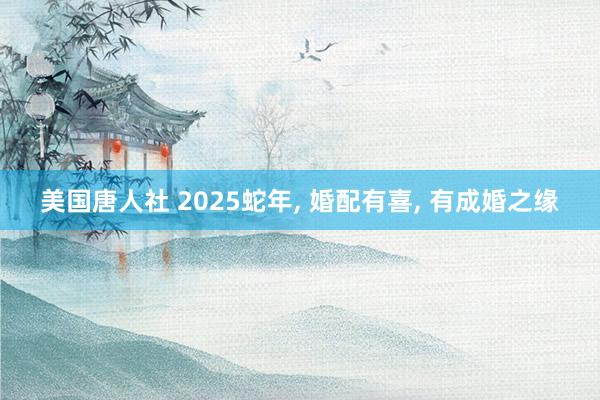 美国唐人社 2025蛇年， 婚配有喜， 有成婚之缘