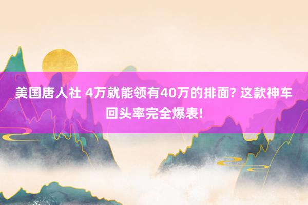 美国唐人社 4万就能领有40万的排面? 这款神车回头率完全爆表!