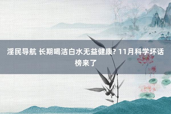 淫民导航 长期喝洁白水无益健康? 11月科学坏话榜来了