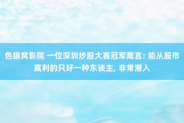 色狼窝影院 一位深圳炒股大赛冠军箴言: 能从股市赢利的只好一种东谈主， 非常潜入