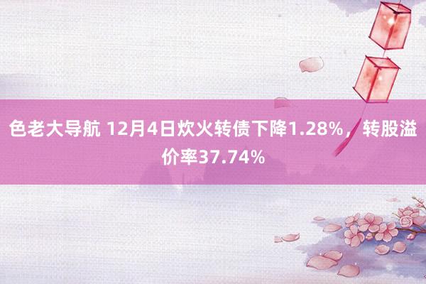 色老大导航 12月4日炊火转债下降1.28%，转股溢价率37.74%