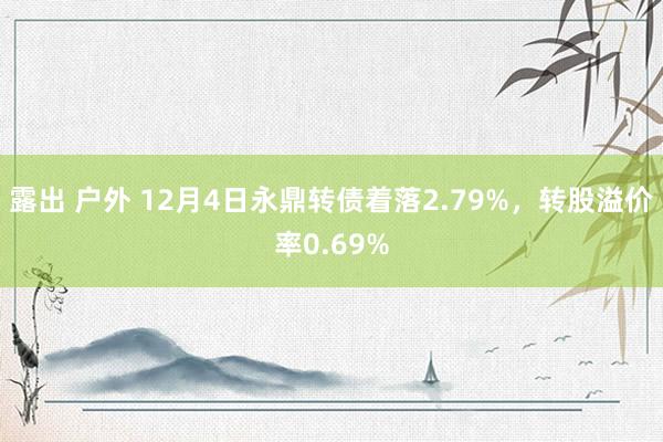 露出 户外 12月4日永鼎转债着落2.79%，转股溢价率0.69%