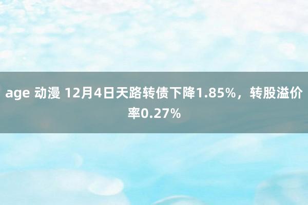 age 动漫 12月4日天路转债下降1.85%，转股溢价率0.27%