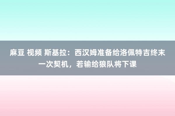 麻豆 视频 斯基拉：西汉姆准备给洛佩特吉终末一次契机，若输给狼队将下课