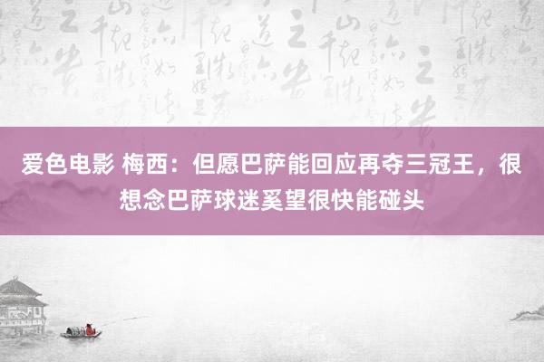 爱色电影 梅西：但愿巴萨能回应再夺三冠王，很想念巴萨球迷奚望很快能碰头