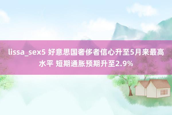 lissa_sex5 好意思国奢侈者信心升至5月来最高水平 短期通胀预期升至2.9%