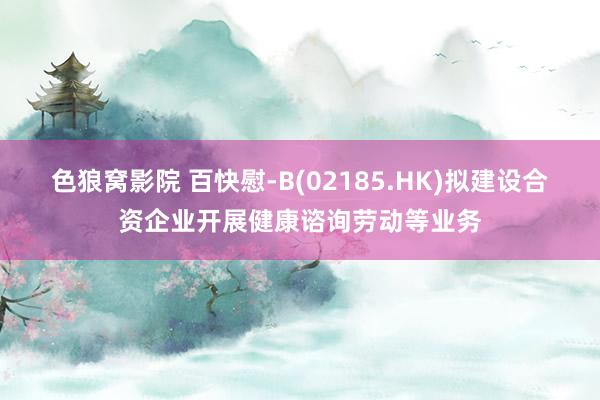 色狼窝影院 百快慰-B(02185.HK)拟建设合资企业开展健康谘询劳动等业务