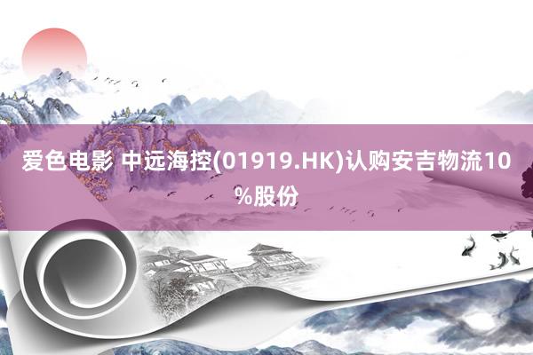 爱色电影 中远海控(01919.HK)认购安吉物流10%股份