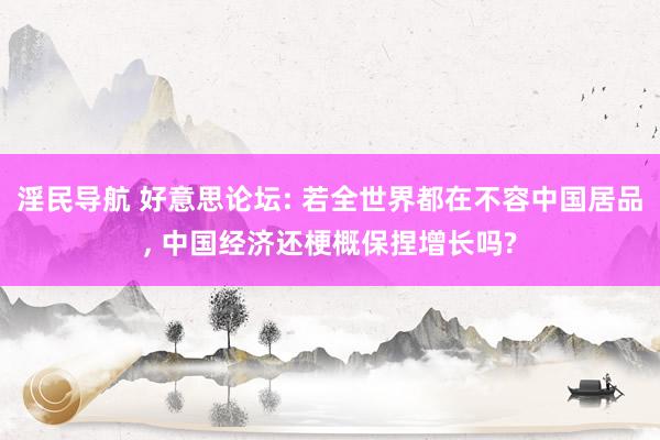 淫民导航 好意思论坛: 若全世界都在不容中国居品， 中国经济还梗概保捏增长吗?