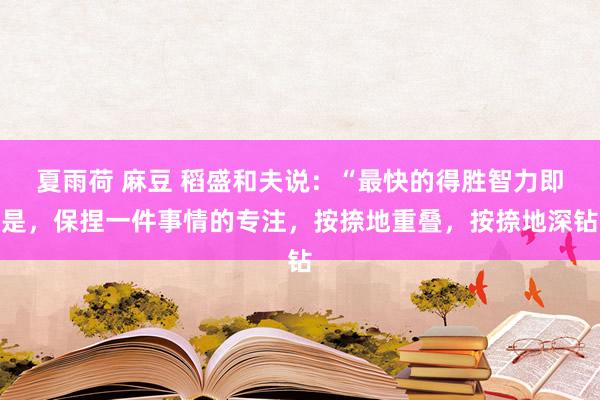 夏雨荷 麻豆 稻盛和夫说：“最快的得胜智力即是，保捏一件事情的专注，按捺地重叠，按捺地深钻