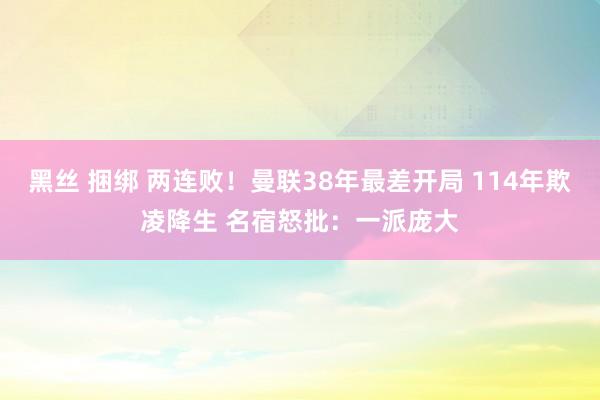 黑丝 捆绑 两连败！曼联38年最差开局 114年欺凌降生 名宿怒批：一派庞大