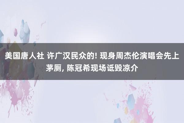 美国唐人社 许广汉民众的! 现身周杰伦演唱会先上茅厕， 陈冠希现场诋毁凉介