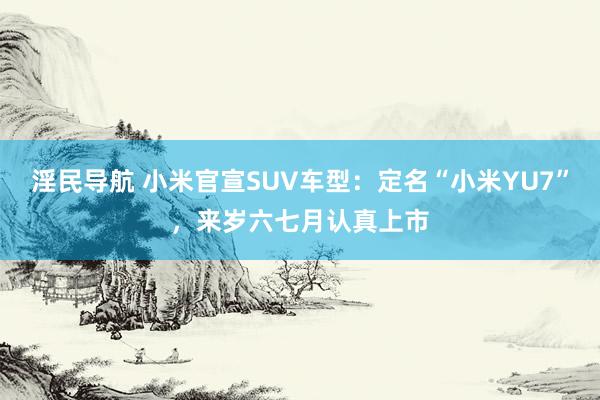 淫民导航 小米官宣SUV车型：定名“小米YU7”，来岁六七月认真上市