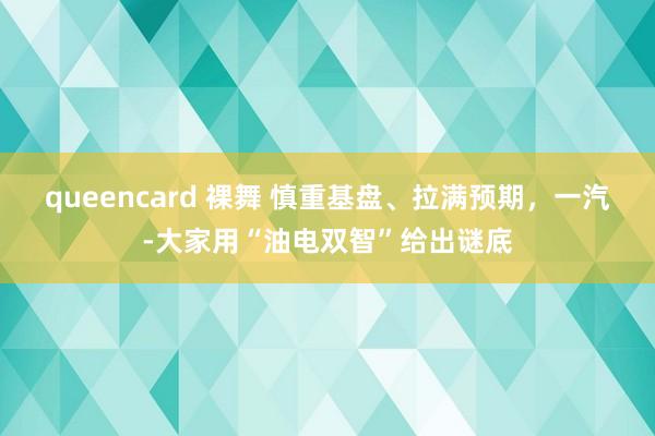 queencard 裸舞 慎重基盘、拉满预期，一汽-大家用“油电双智”给出谜底