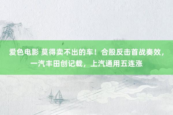 爱色电影 莫得卖不出的车！合股反击首战奏效，一汽丰田创记载，上汽通用五连涨