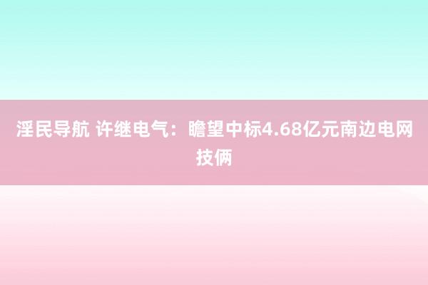 淫民导航 许继电气：瞻望中标4.68亿元南边电网技俩