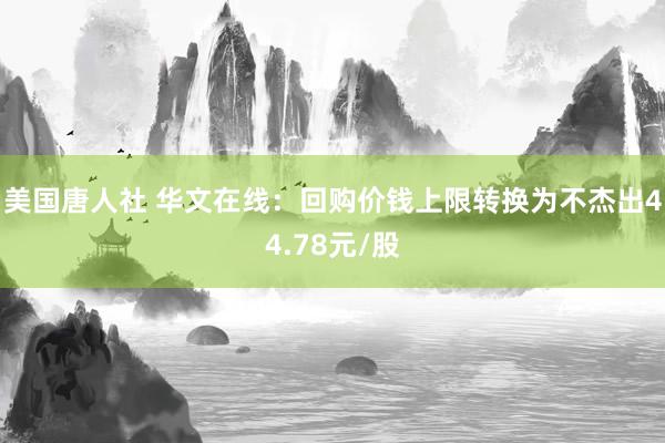 美国唐人社 华文在线：回购价钱上限转换为不杰出44.78元/股