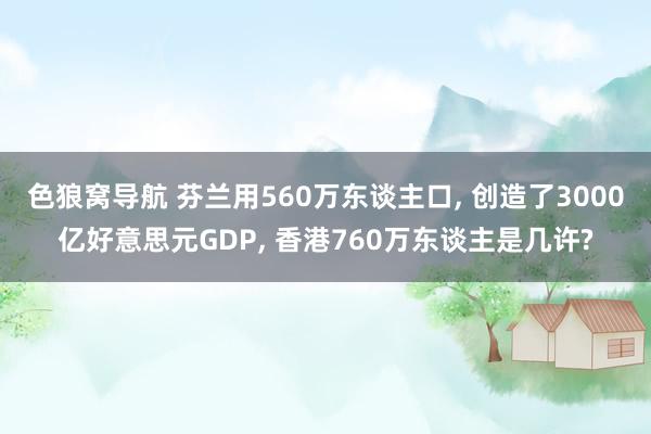 色狼窝导航 芬兰用560万东谈主口， 创造了3000亿好意思元GDP， 香港760万东谈主是几许?