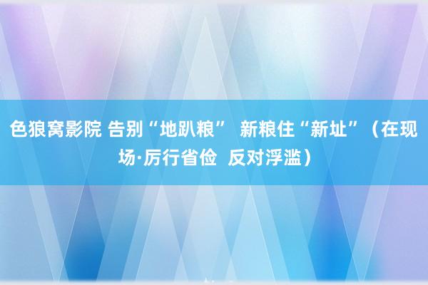 色狼窝影院 告别“地趴粮”  新粮住“新址”（在现场·厉行省俭  反对浮滥）