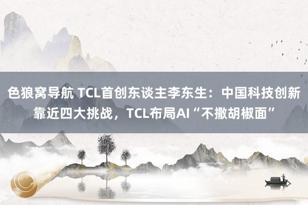 色狼窝导航 TCL首创东谈主李东生：中国科技创新靠近四大挑战，TCL布局AI“不撒胡椒面”