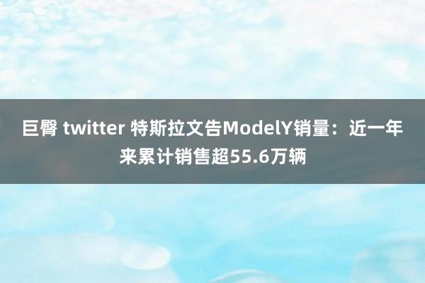 巨臀 twitter 特斯拉文告ModelY销量：近一年来累计销售超55.6万辆