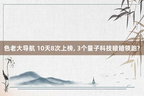 色老大导航 10天8次上榜， 3个量子科技暗暗领跑?