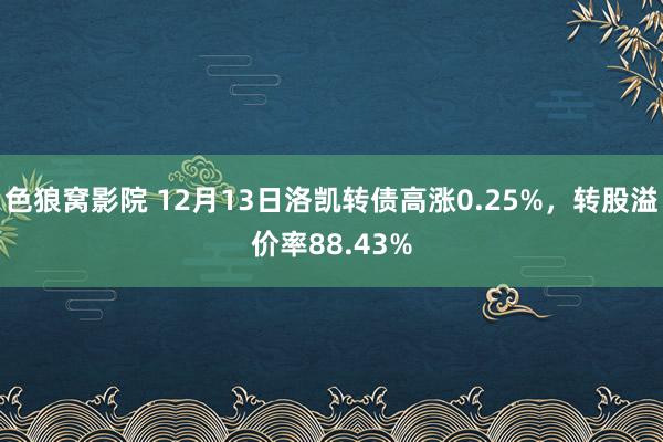 色狼窝影院 12月13日洛凯转债高涨0.25%，转股溢价率88.43%