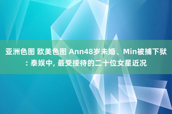 亚洲色图 欧美色图 Ann48岁未婚、Min被捕下狱: 泰娱中， 最受接待的二十位女星近况