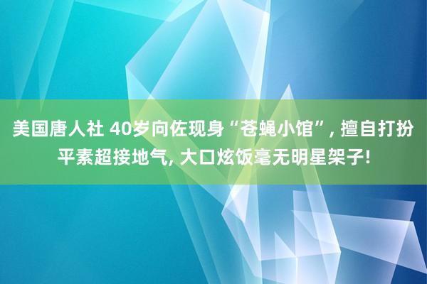 美国唐人社 40岁向佐现身“苍蝇小馆”， 擅自打扮平素超接地气， 大口炫饭毫无明星架子!