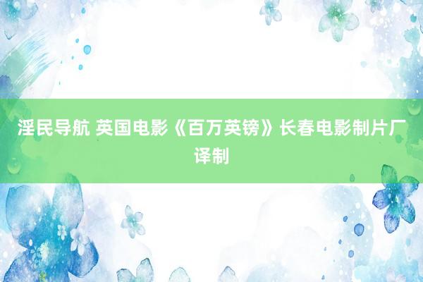 淫民导航 英国电影《百万英镑》长春电影制片厂译制