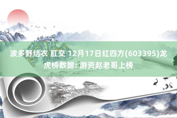 波多野结衣 肛交 12月17日红四方(603395)龙虎榜数据: 游资赵老哥上榜