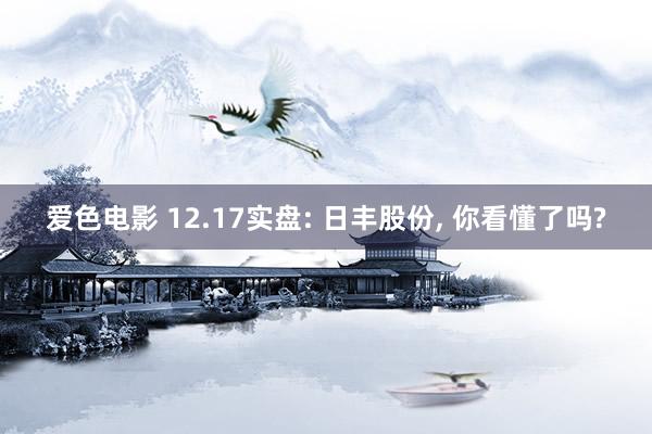 爱色电影 12.17实盘: 日丰股份， 你看懂了吗?