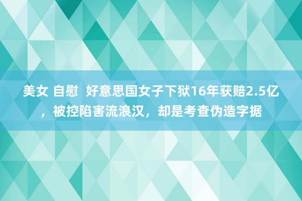 美女 自慰  好意思国女子下狱16年获赔2.5亿，被控陷害流浪汉，却是考查伪造字据