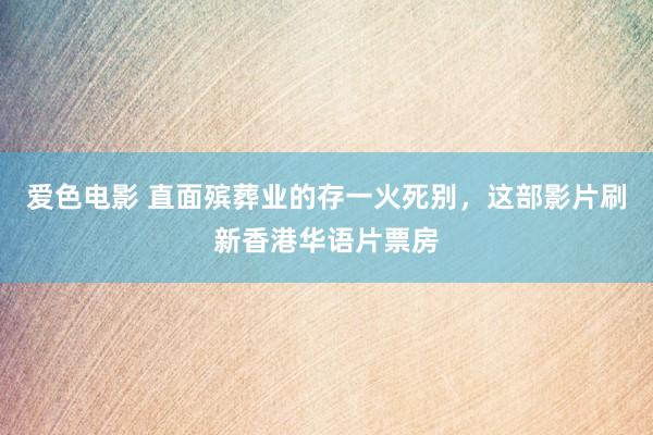 爱色电影 直面殡葬业的存一火死别，这部影片刷新香港华语片票房