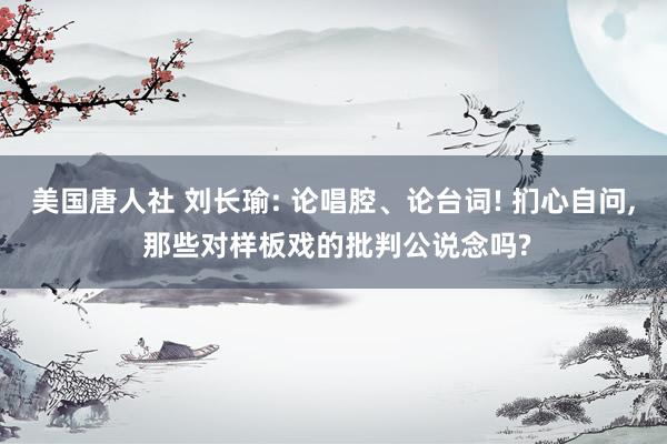 美国唐人社 刘长瑜: 论唱腔、论台词! 扪心自问， 那些对样板戏的批判公说念吗?