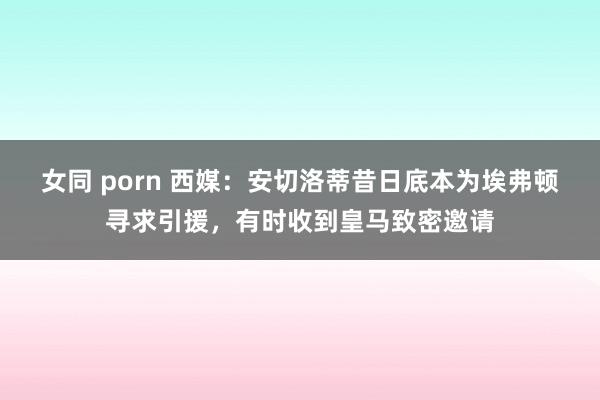 女同 porn 西媒：安切洛蒂昔日底本为埃弗顿寻求引援，有时收到皇马致密邀请