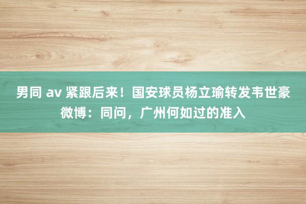 男同 av 紧跟后来！国安球员杨立瑜转发韦世豪微博：同问，广州何如过的准入