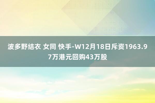 波多野结衣 女同 快手-W12月18日斥资1963.97万港元回购43万股