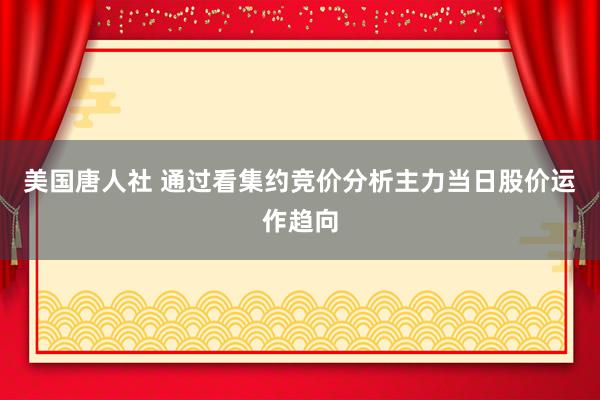 美国唐人社 通过看集约竞价分析主力当日股价运作趋向