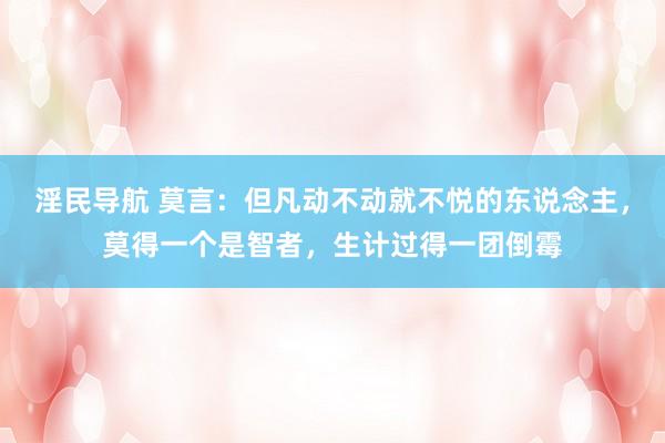 淫民导航 莫言：但凡动不动就不悦的东说念主，莫得一个是智者，生计过得一团倒霉